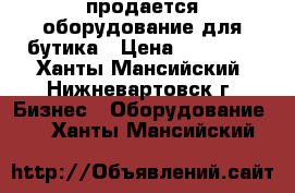 продается оборудование для бутика › Цена ­ 70 000 - Ханты-Мансийский, Нижневартовск г. Бизнес » Оборудование   . Ханты-Мансийский